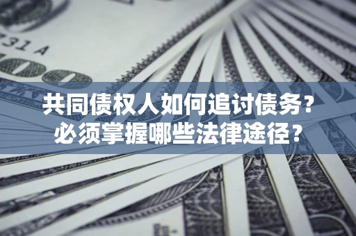 济南共同债权人如何追讨债务？必须掌握哪些法律途径？