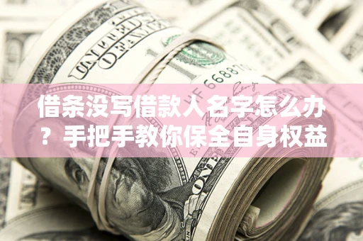 济南借条没写借款人名字怎么办？手把手教你保全自身权益