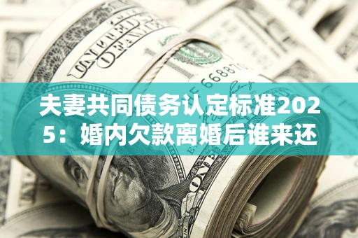 济南夫妻共同债务认定标准2025:婚内欠款离婚后谁来还? 济南夫妻共同债务认定标准2025:婚内欠款离婚后谁来还?