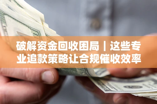 济南破解资金回收困局｜这些专业追款策略让合规催收效率翻倍