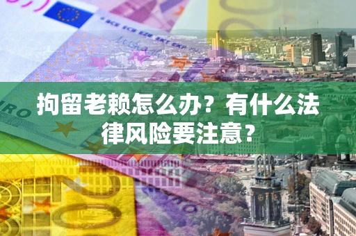 济南拘留老赖怎么办？有什么法律风险要注意？