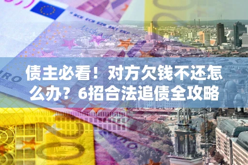 济南债主必看！对方欠钱不还怎么办？6招合法追债全攻略