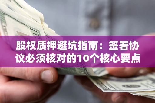 济南股权质押避坑指南：签署协议必须核对的10个核心要点
