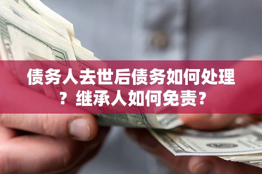 济南债务人去世后债务如何处理？继承人如何免责？