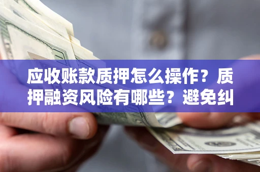 济南应收账款质押怎么操作？质押融资风险有哪些？避免纠纷高效融资技巧