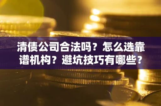 济南清债公司合法吗？怎么选靠谱机构？避坑技巧有哪些？