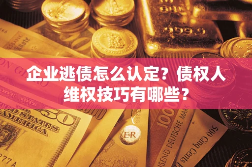 济南企业逃债怎么认定？债权人维权技巧有哪些？