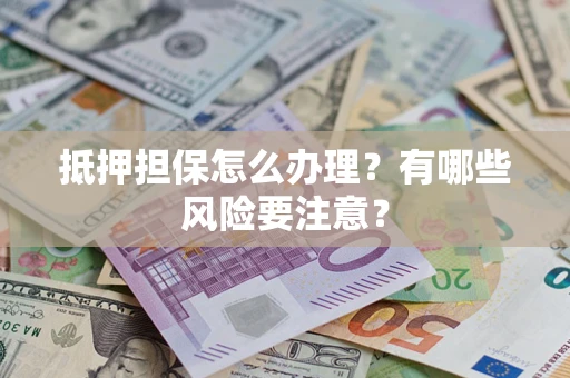 济南抵押担保怎么办理？有哪些风险要注意？