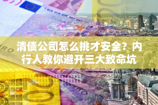 济南清债公司怎么挑才安全？内行人教你避开三大致命坑