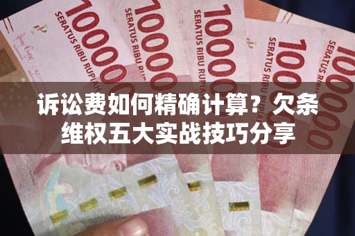 济南诉讼费如何精确计算？欠条维权五大实战技巧分享