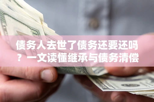 济南债务人去世了债务还要还吗？一文读懂继承与债务清偿