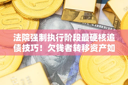 济南法院强制执行阶段最硬核追债技巧！欠钱者转移资产如何破解？