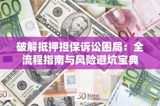 济南破解抵押担保诉讼困局：全流程指南与风险避坑宝典