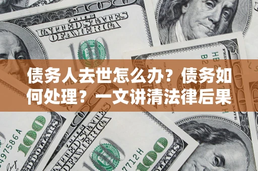 济南债务人去世怎么办？债务如何处理？一文讲清法律后果