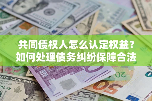 济南共同债权人怎么认定权益？如何处理债务纠纷保障合法权益？