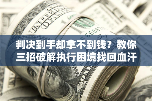 济南判决到手却拿不到钱？教你三招破解执行困境找回血汗钱