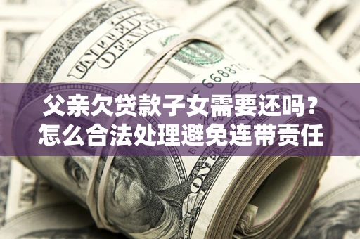 济南父亲欠贷款子女需要还吗？怎么合法处理避免连带责任？