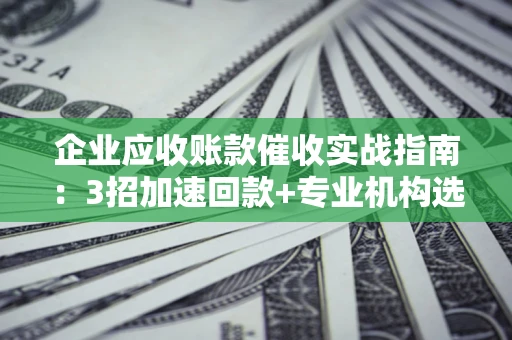 济南企业应收账款催收实战指南：3招加速回款+专业机构选择避坑