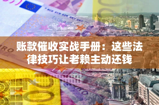 济南账款催收实战手册：这些法律技巧让老赖主动还钱