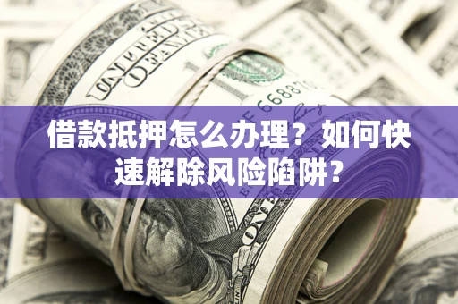 济南借款抵押怎么办理？如何快速解除风险陷阱？