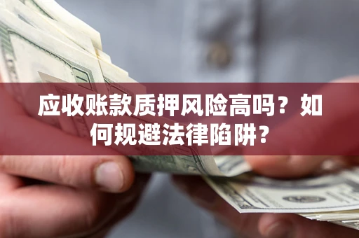 济南应收账款质押风险高吗？如何规避法律陷阱？