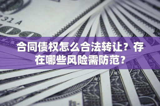 济南合同债权怎么合法转让？存在哪些风险需防范？