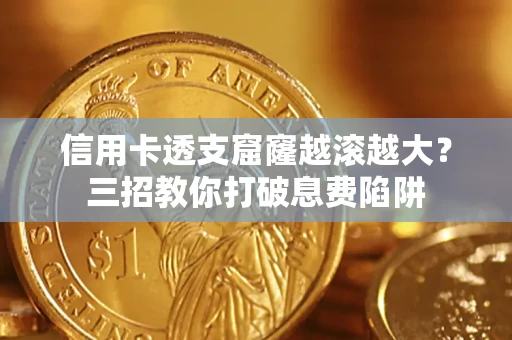济南信用卡透支窟窿越滚越大？三招教你打破息费陷阱