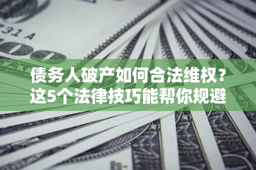 济南债务人破产如何合法维权？这5个法律技巧能帮你规避风险