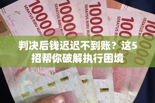 济南判决后钱迟迟不到账？这5招帮你破解执行困境
