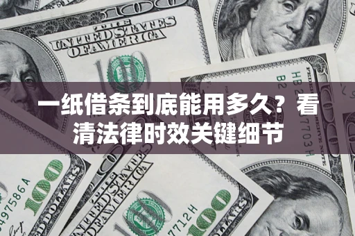 济南一纸借条到底能用多久？看清法律时效关键细节