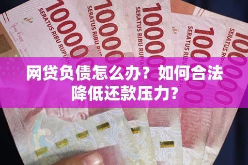 济南网贷负债怎么办？如何合法降低还款压力？