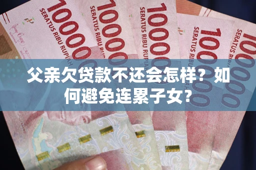 济南父亲欠贷款不还会怎样？如何避免连累子女？