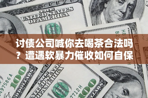 济南讨债公司喊你去喝茶合法吗？遭遇软暴力催收如何自保？