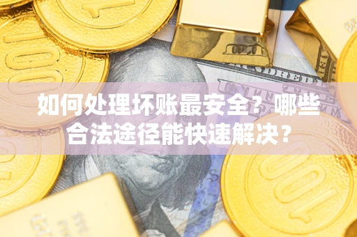 济南如何处理坏账最安全？哪些合法途径能快速解决？