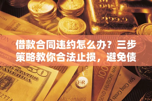 济南借款合同违约怎么办？三步策略教你合法止损，避免债务危机升级