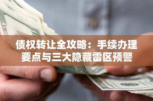 济南债权转让全攻略：手续办理要点与三大隐藏雷区预警