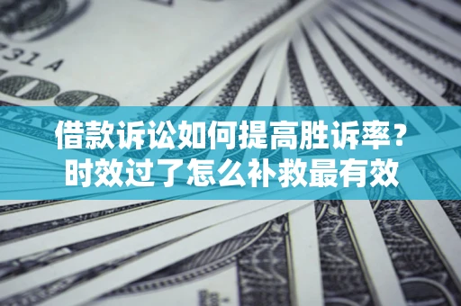 济南借款诉讼如何提高胜诉率？时效过了怎么补救最有效