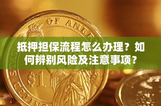 济南抵押担保流程怎么办理？如何辨别风险及注意事项？