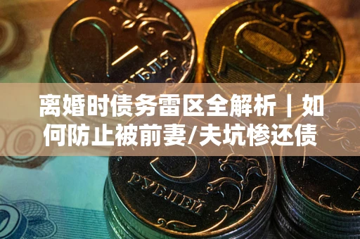 济南离婚时债务雷区全解析｜如何防止被前妻/夫坑惨还债？