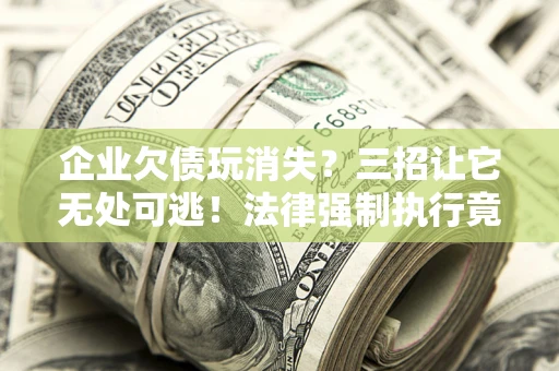 济南企业欠债玩消失？三招让它无处可逃！法律强制执行竟比讨债公司还狠？