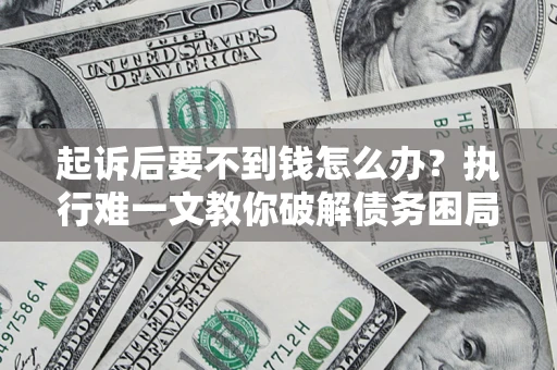 济南起诉后要不到钱怎么办？执行难一文教你破解债务困局