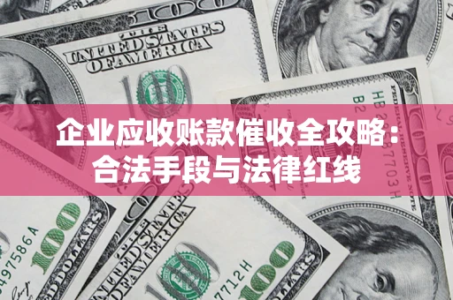 济南企业应收账款催收全攻略：合法手段与法律红线