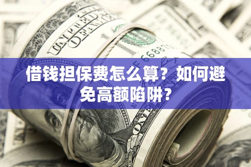 济南借钱担保费怎么算？如何避免高额陷阱？