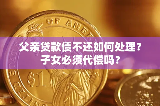 济南父亲贷款债不还如何处理？子女必须代偿吗？