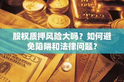 济南股权质押风险大吗？如何避免陷阱和法律问题？
