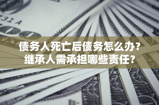 济南债务人死亡后债务怎么办？继承人需承担哪些责任？