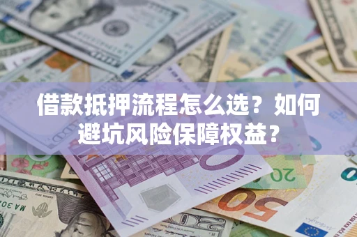济南借款抵押流程怎么选？如何避坑风险保障权益？