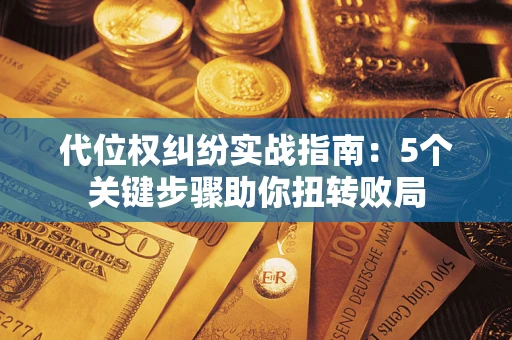 济南代位权纠纷实战指南：5个关键步骤助你扭转败局