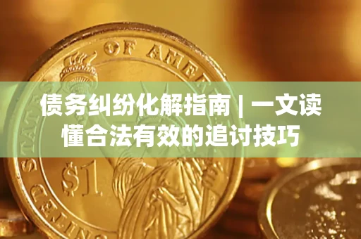 济南债务纠纷化解指南 | 一文读懂合法有效的追讨技巧