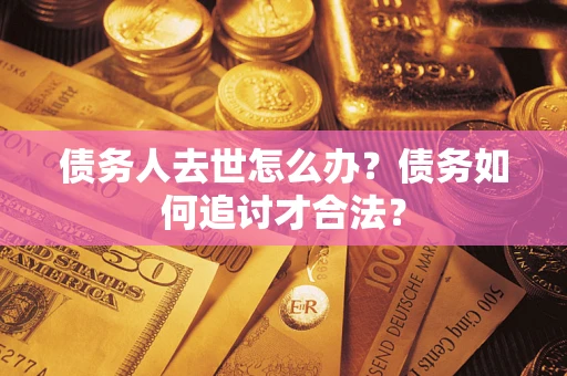 济南债务人去世怎么办？债务如何追讨才合法？